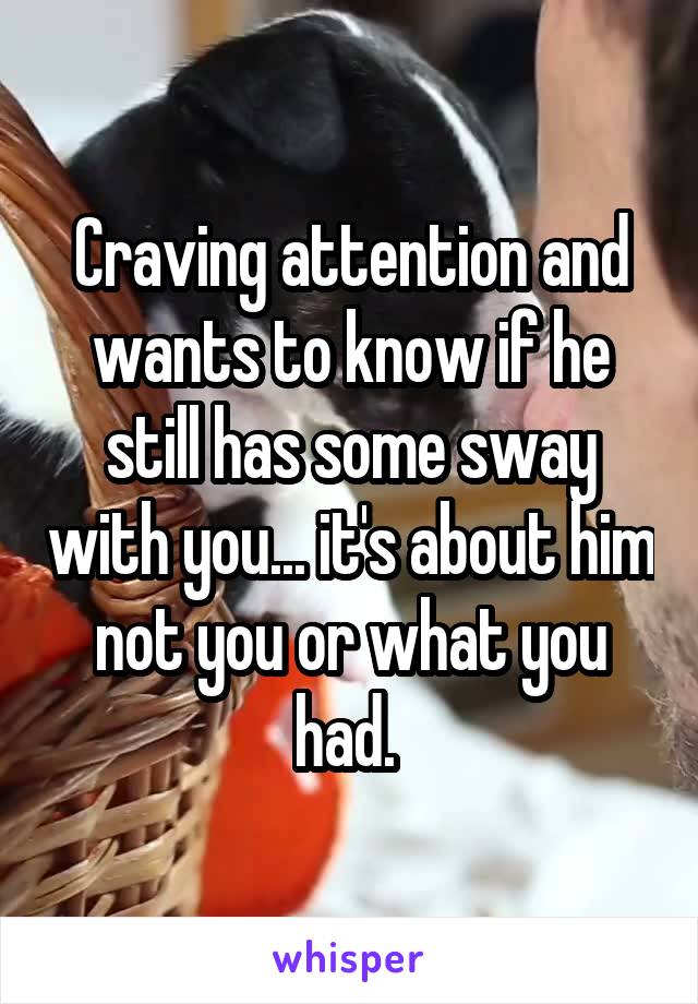 Craving attention and wants to know if he still has some sway with you... it's about him not you or what you had. 