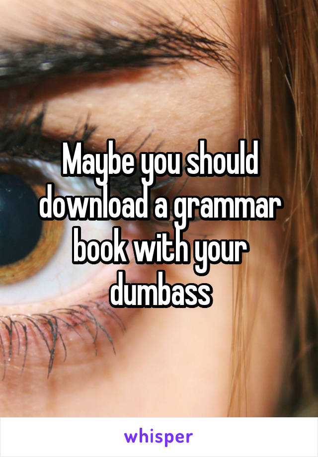 Maybe you should download a grammar book with your dumbass