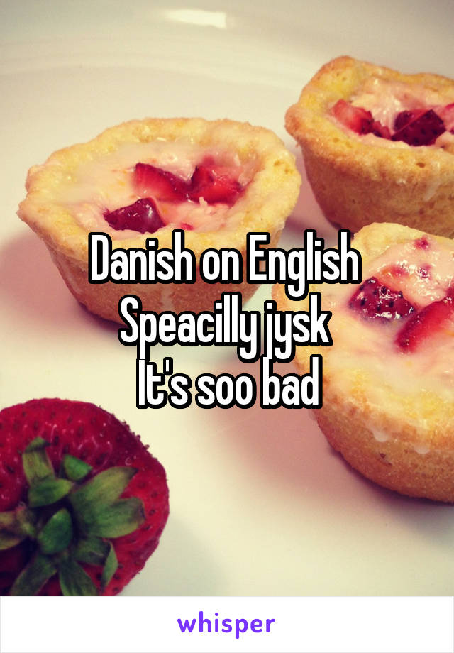 Danish on English 
Speacilly jysk 
It's soo bad
