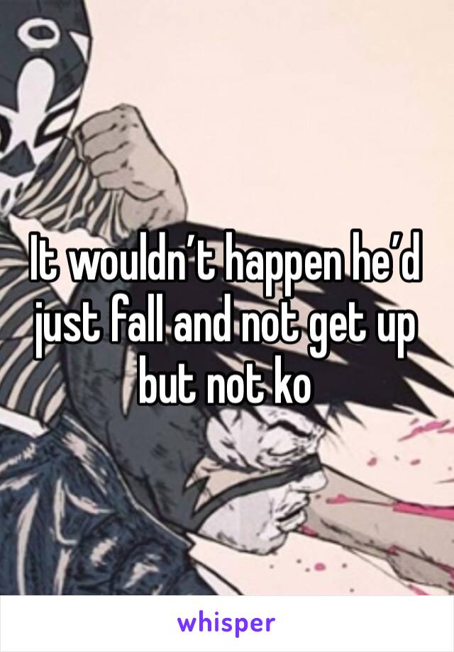 It wouldn’t happen he’d just fall and not get up but not ko