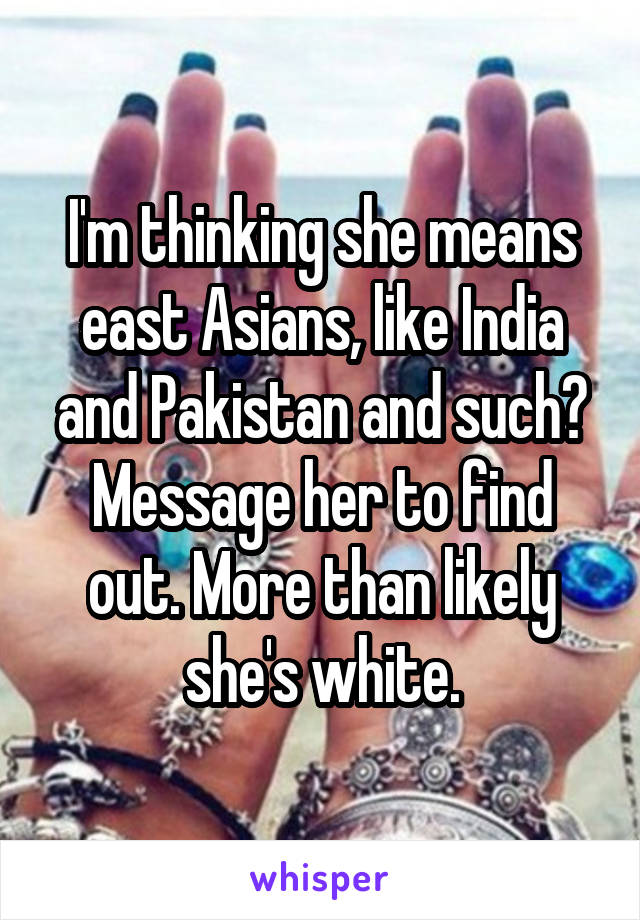I'm thinking she means east Asians, like India and Pakistan and such? Message her to find out. More than likely she's white.