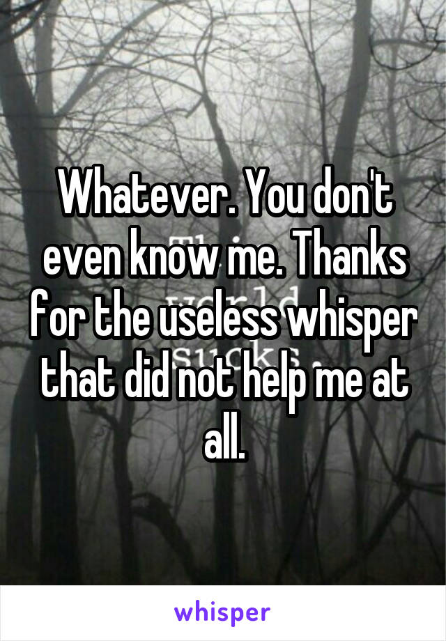 Whatever. You don't even know me. Thanks for the useless whisper that did not help me at all.