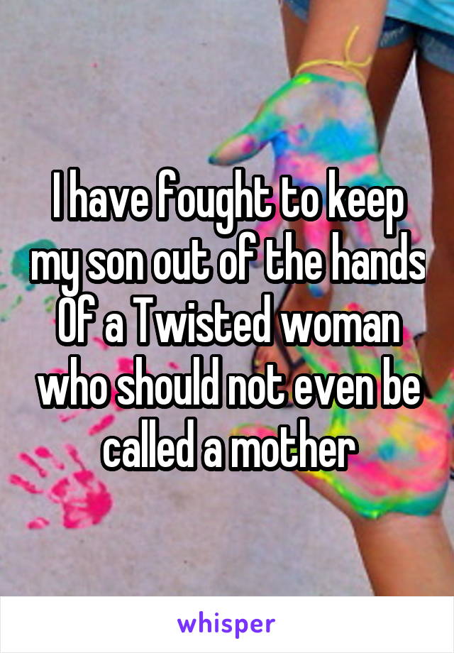 I have fought to keep my son out of the hands
Of a Twisted woman who should not even be called a mother