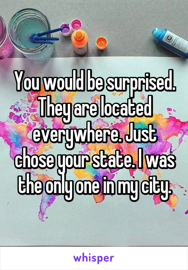You would be surprised. They are located everywhere. Just chose your state. I was the only one in my city.