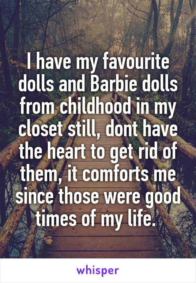 I have my favourite dolls and Barbie dolls from childhood in my closet still, dont have the heart to get rid of them, it comforts me since those were good times of my life. 