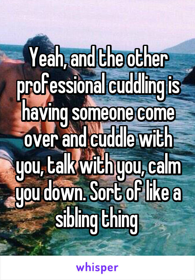 Yeah, and the other professional cuddling is having someone come over and cuddle with you, talk with you, calm you down. Sort of like a sibling thing 