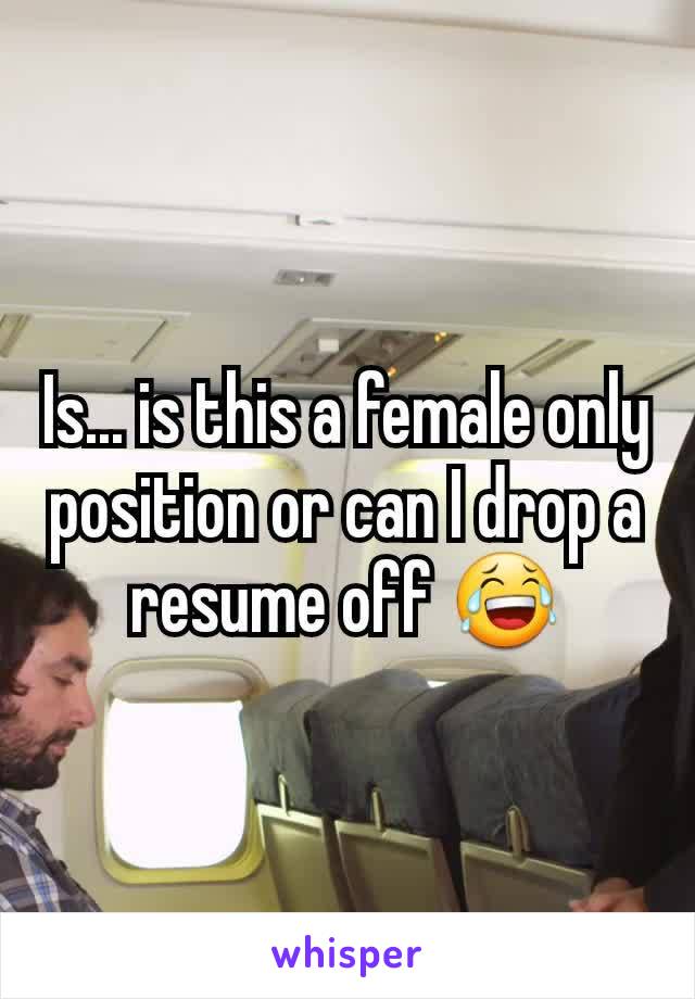 Is... is this a female only position or can I drop a resume off 😂