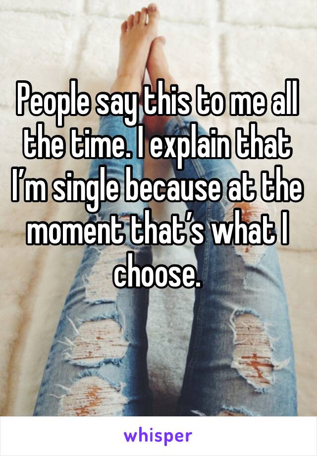 People say this to me all the time. I explain that I’m single because at the moment that’s what I choose. 