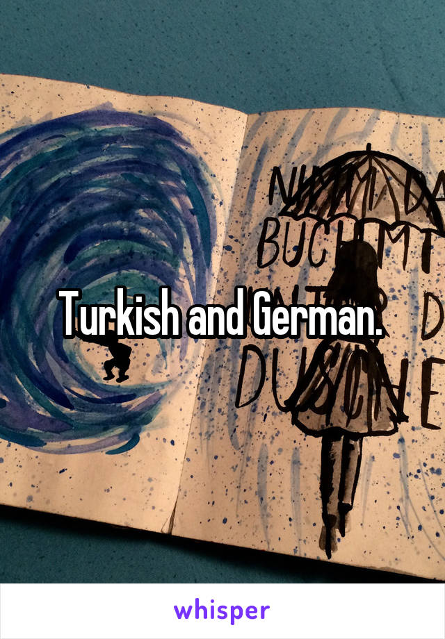 Turkish and German. 