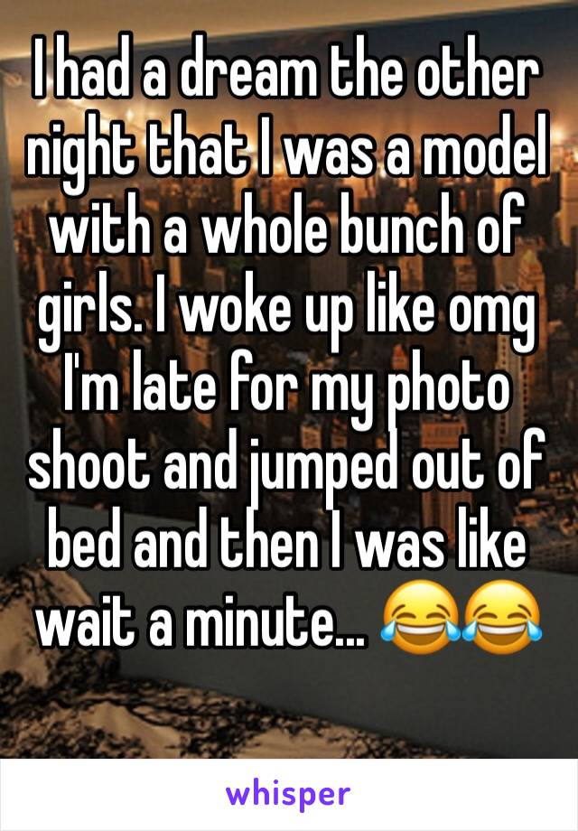 I had a dream the other night that I was a model with a whole bunch of girls. I woke up like omg I'm late for my photo shoot and jumped out of bed and then I was like wait a minute... 😂😂