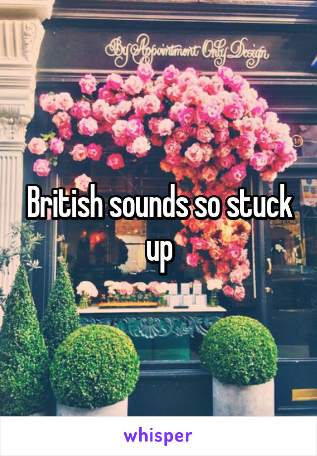 British sounds so stuck up