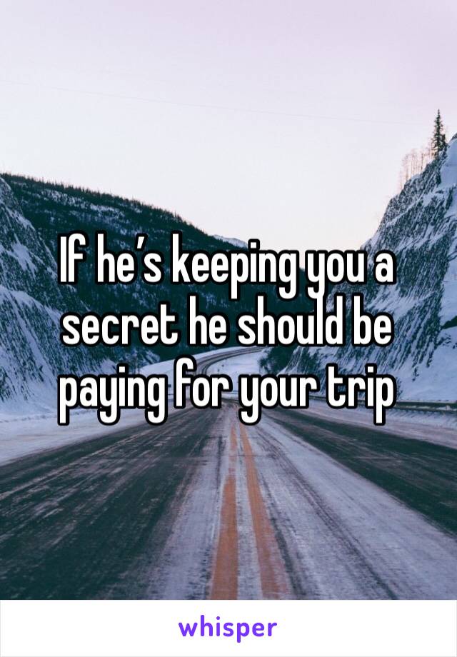 If he’s keeping you a secret he should be paying for your trip 