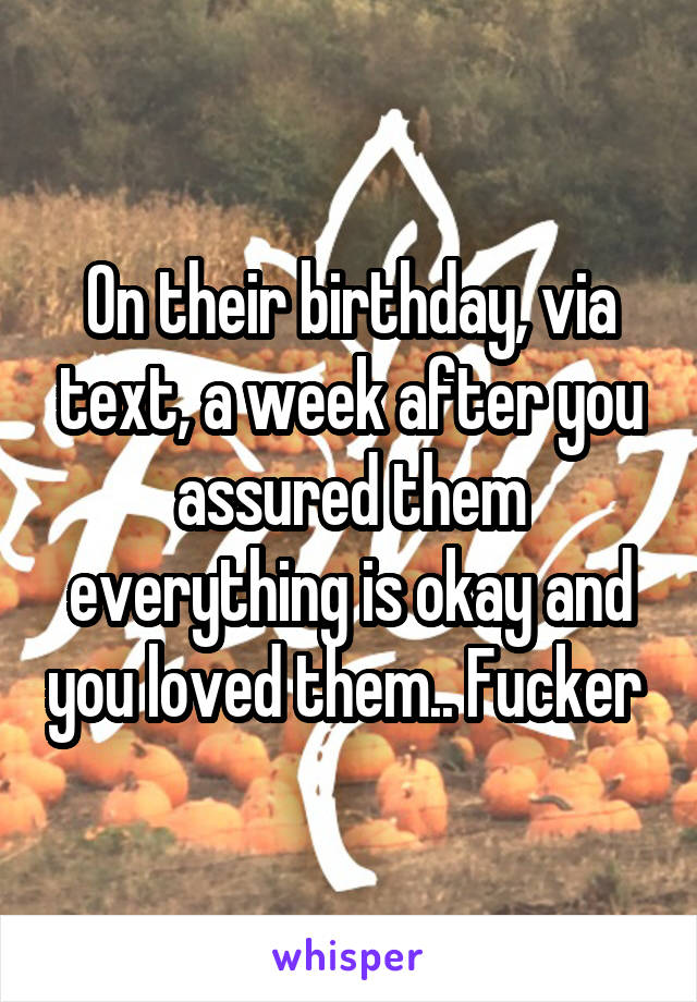 On their birthday, via text, a week after you assured them everything is okay and you loved them.. Fucker 