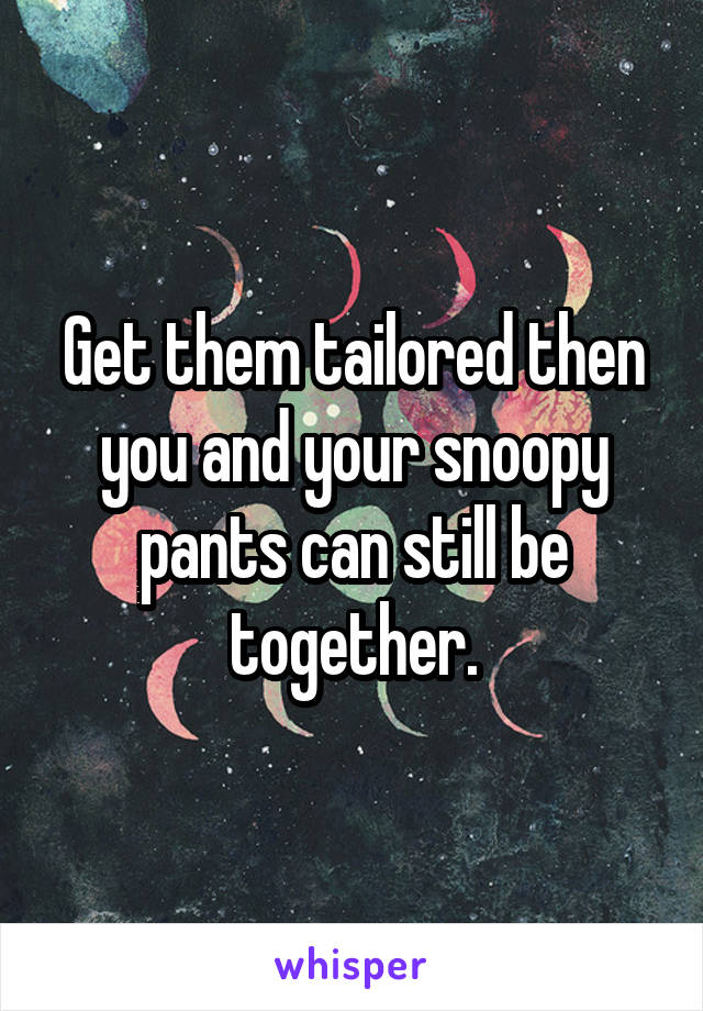 Get them tailored then you and your snoopy pants can still be together.