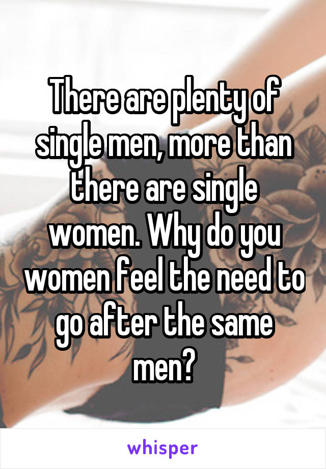 There are plenty of single men, more than there are single women. Why do you women feel the need to go after the same men?