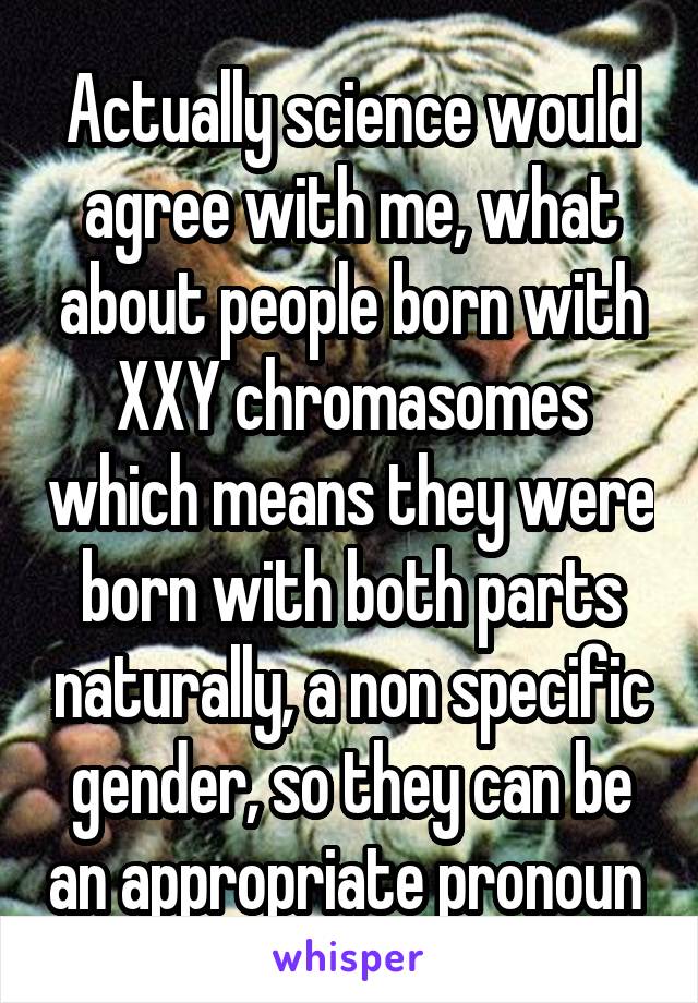 Actually science would agree with me, what about people born with XXY chromasomes which means they were born with both parts naturally, a non specific gender, so they can be an appropriate pronoun 