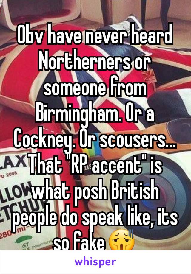 Obv have never heard Northerners or someone from Birmingham. Or a Cockney. Or scousers... That "RP accent" is what posh British people do speak like, its so fake😫