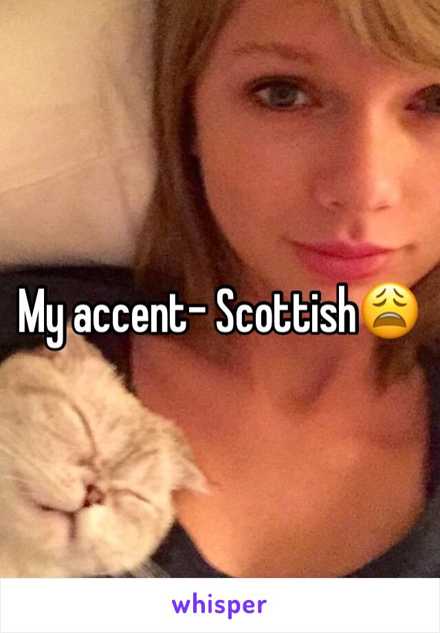 My accent- Scottish😩
