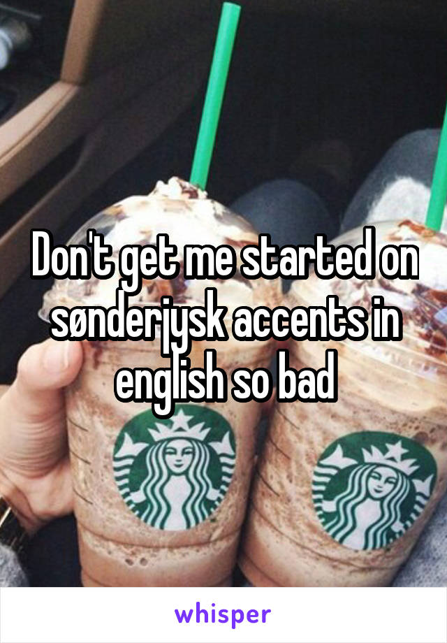 Don't get me started on sønderjysk accents in english so bad