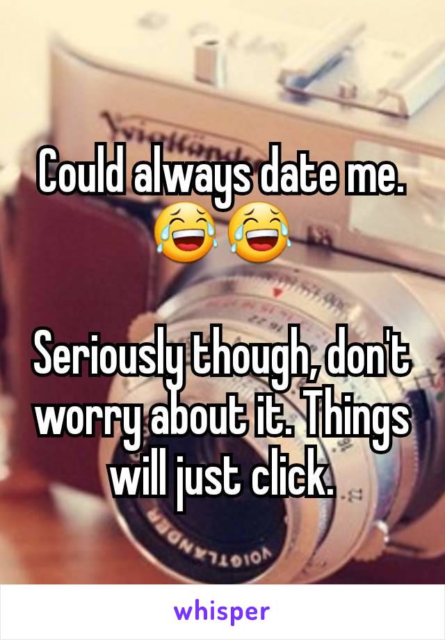 Could always date me. 😂😂

Seriously though, don't worry about it. Things will just click.