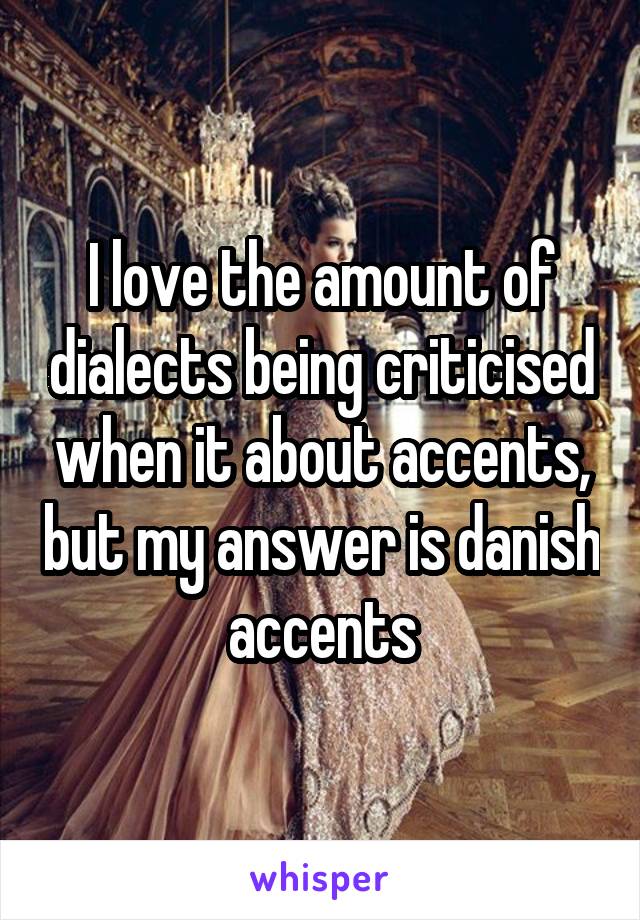 I love the amount of dialects being criticised when it about accents, but my answer is danish accents