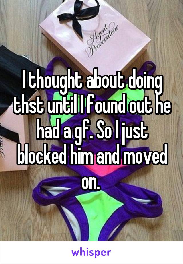 I thought about doing thst until I found out he had a gf. So I just blocked him and moved on. 