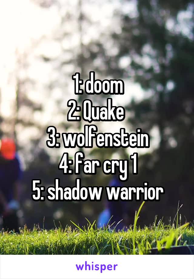 1: doom
2: Quake 
3: wolfenstein
4: far cry 1
5: shadow warrior
