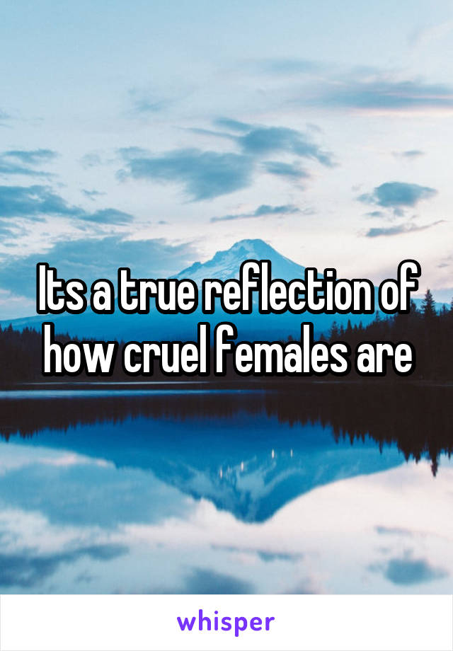 Its a true reflection of how cruel females are