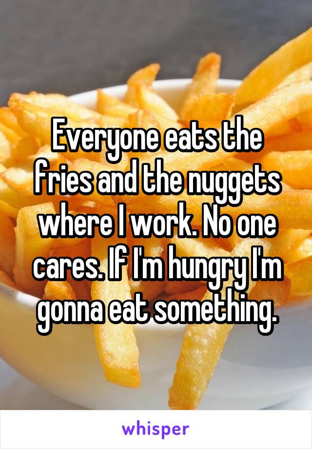 Everyone eats the fries and the nuggets where I work. No one cares. If I'm hungry I'm gonna eat something.