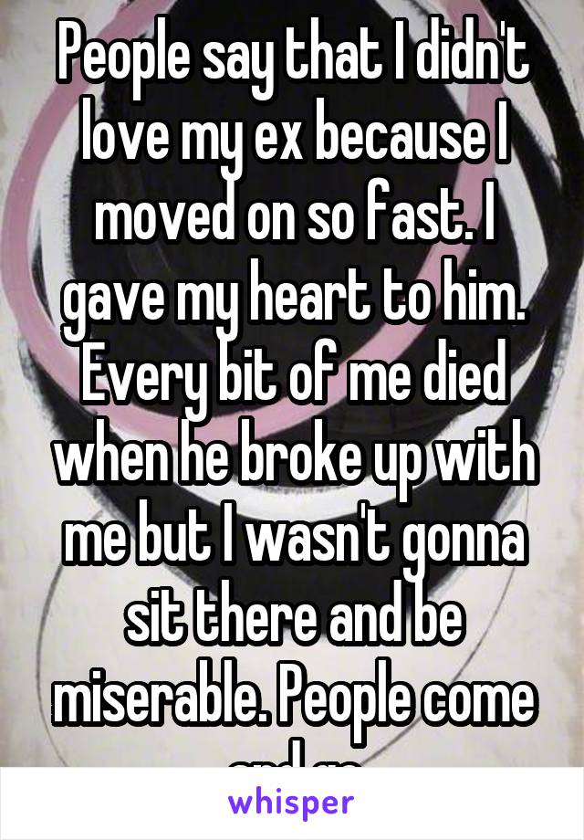 People say that I didn't love my ex because I moved on so fast. I gave my heart to him. Every bit of me died when he broke up with me but I wasn't gonna sit there and be miserable. People come and go