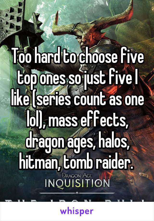 Too hard to choose five top ones so just five I like (series count as one lol), mass effects, dragon ages, halos, hitman, tomb raider. 