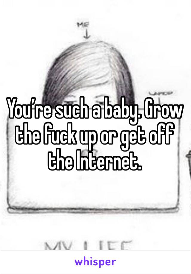 You’re such a baby. Grow the fuck up or get off the Internet. 