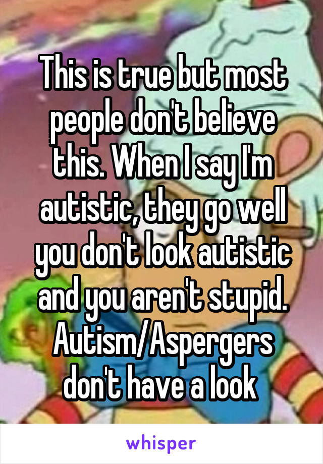 This is true but most people don't believe this. When I say I'm autistic, they go well you don't look autistic and you aren't stupid. Autism/Aspergers don't have a look 