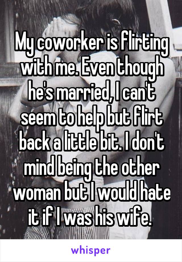 My coworker is flirting with me. Even though he's married, I can't seem to help but flirt back a little bit. I don't mind being the other woman but I would hate it if I was his wife. 