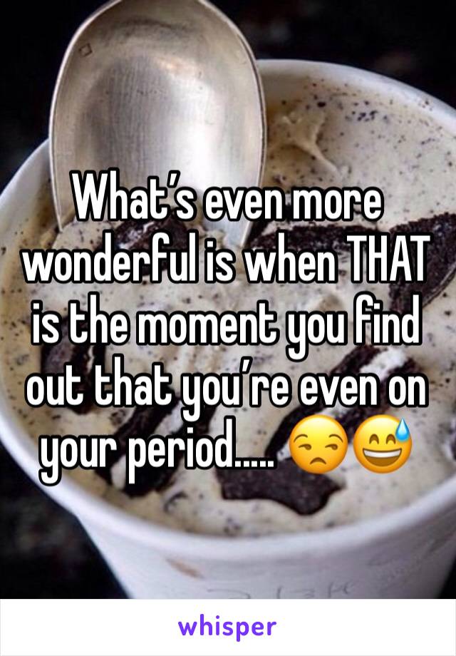 What’s even more wonderful is when THAT is the moment you find out that you’re even on your period..... 😒😅