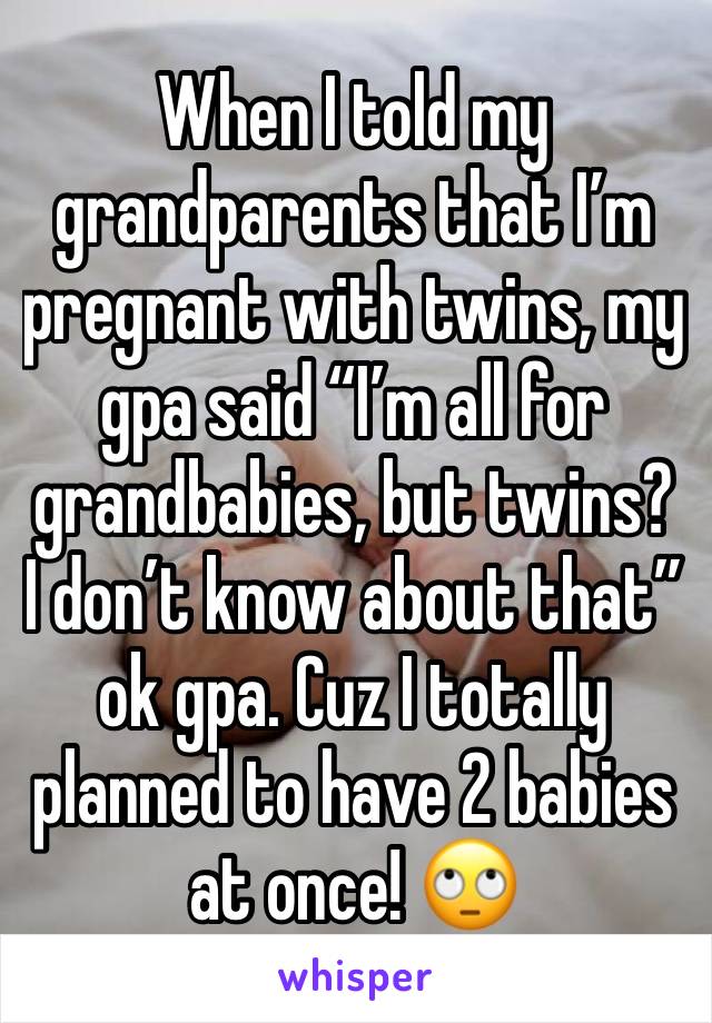 When I told my grandparents that I’m pregnant with twins, my gpa said “I’m all for grandbabies, but twins? I don’t know about that” ok gpa. Cuz I totally planned to have 2 babies at once! 🙄