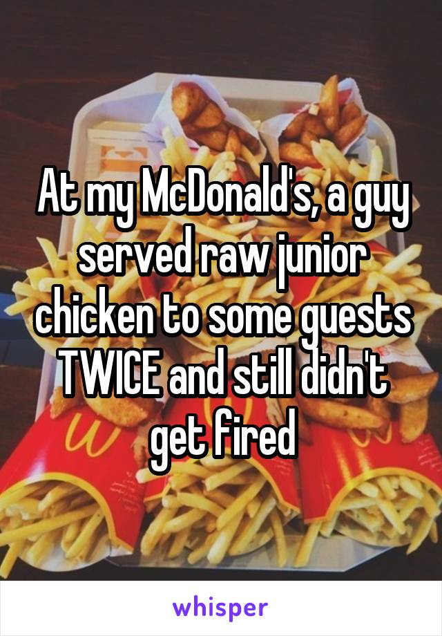At my McDonald's, a guy served raw junior chicken to some guests TWICE and still didn't get fired