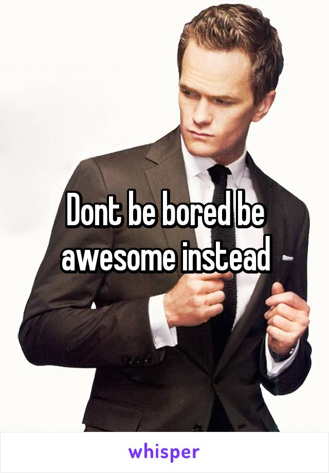 Dont be bored be awesome instead
