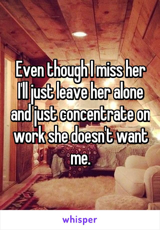 Even though I miss her I'll just leave her alone and just concentrate on work she doesn't want me.