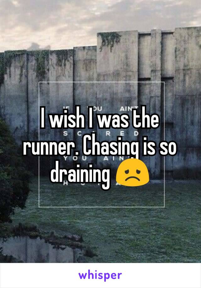 I wish I was the runner. Chasing is so draining 😞