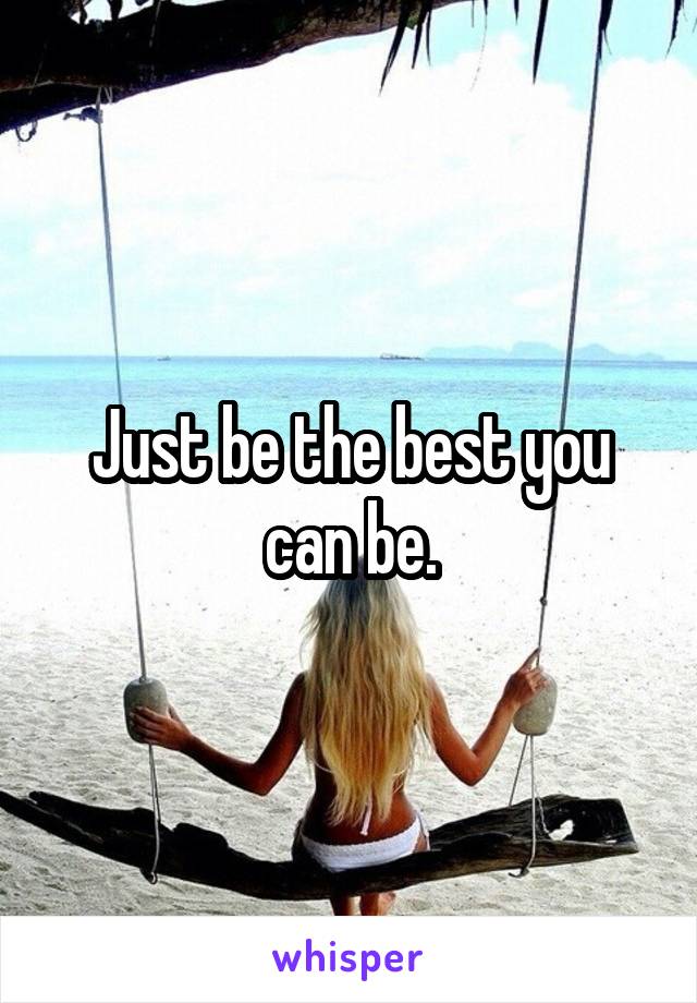 Just be the best you can be.