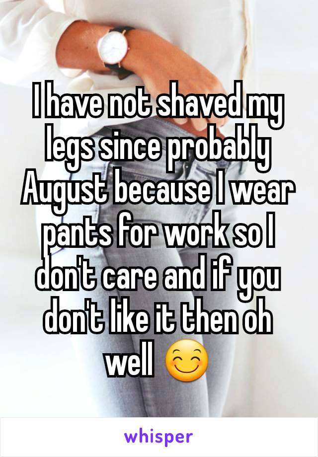 I have not shaved my legs since probably August because I wear pants for work so I don't care and if you don't like it then oh well 😊