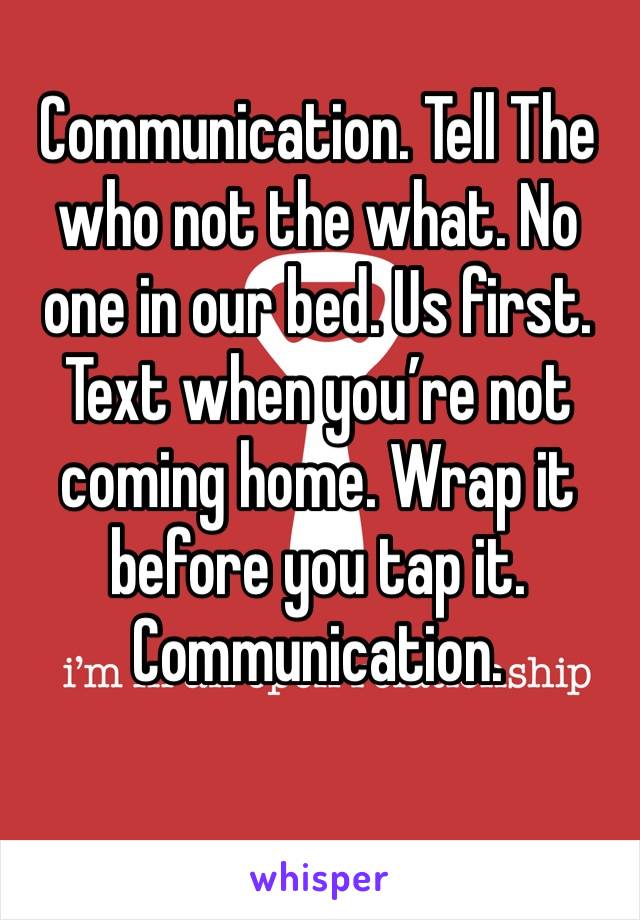 Communication. Tell The who not the what. No one in our bed. Us first. Text when you’re not coming home. Wrap it before you tap it. Communication. 