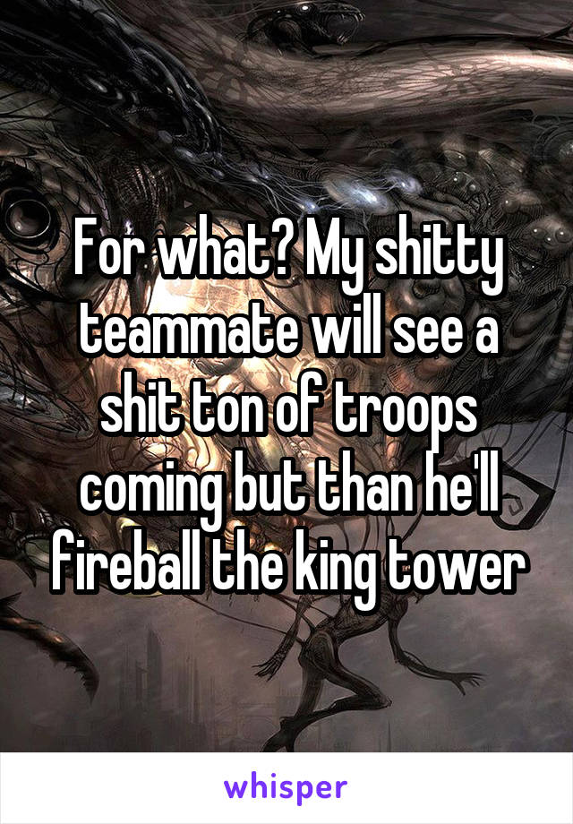 For what? My shitty teammate will see a shit ton of troops coming but than he'll fireball the king tower