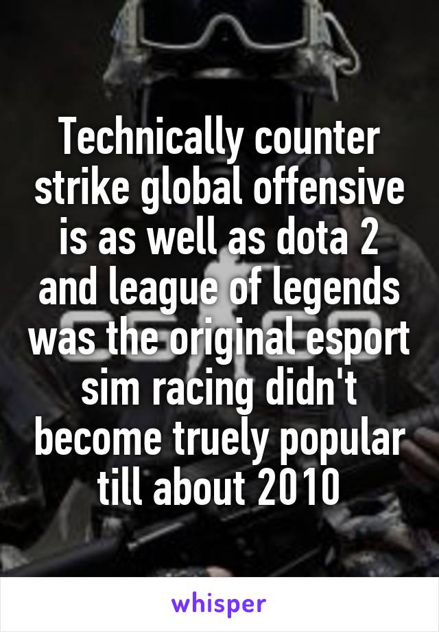 Technically counter strike global offensive is as well as dota 2 and league of legends was the original esport sim racing didn't become truely popular till about 2010