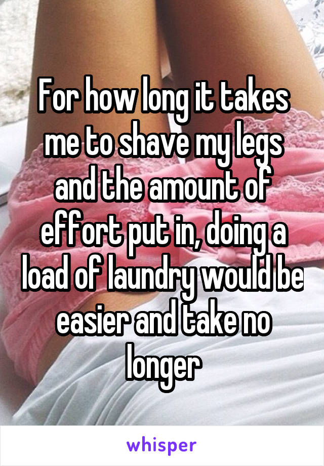 For how long it takes me to shave my legs and the amount of effort put in, doing a load of laundry would be easier and take no longer