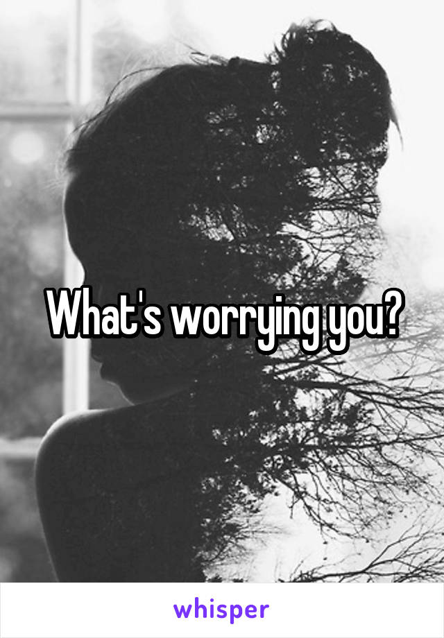 What's worrying you?