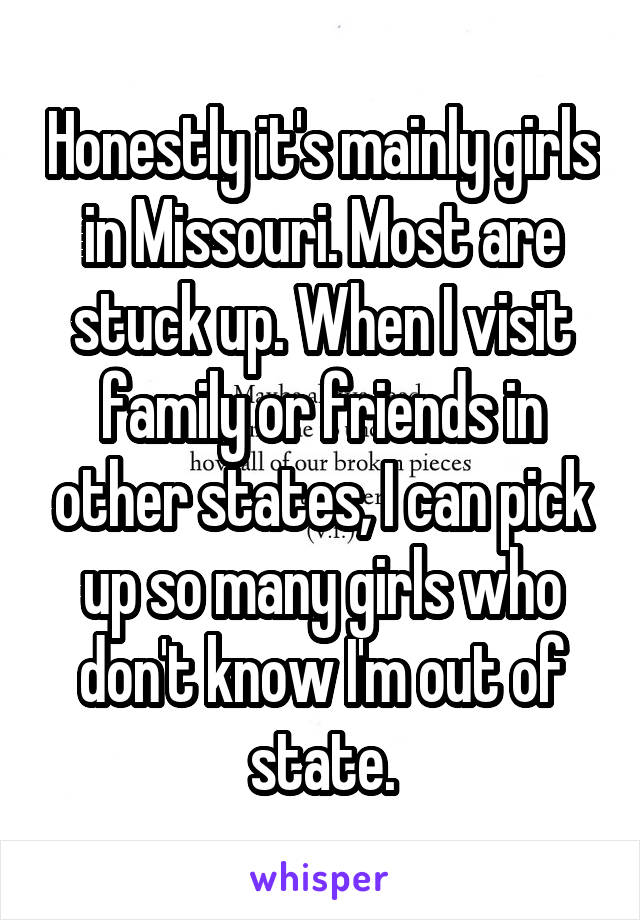 Honestly it's mainly girls in Missouri. Most are stuck up. When I visit family or friends in other states, I can pick up so many girls who don't know I'm out of state.