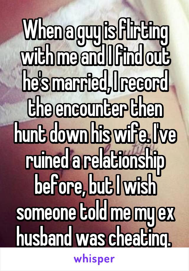 When a guy is flirting with me and I find out he's married, I record the encounter then hunt down his wife. I've ruined a relationship before, but I wish someone told me my ex husband was cheating. 