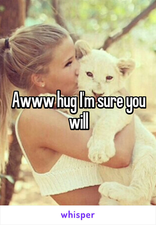 Awww hug I'm sure you will